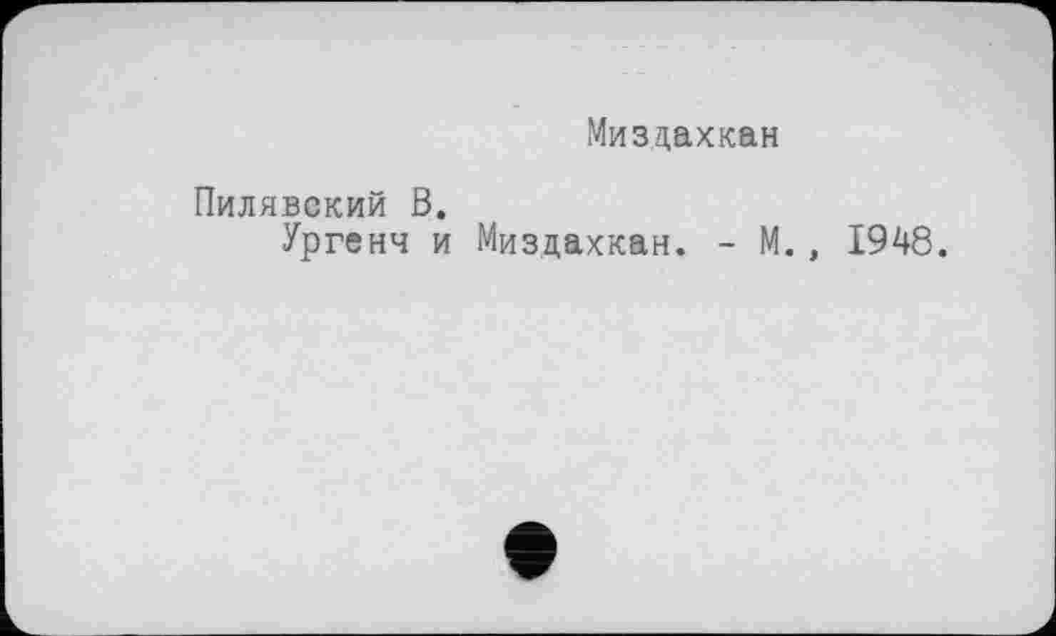 ﻿Миздахкан
Пилявский В.
Ургенч и Миздахкан. - М., 1948.